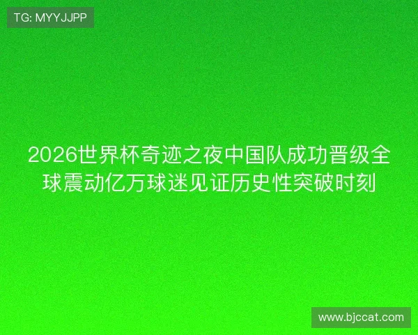 2026世界杯奇迹之夜中国队成功晋级全球震动亿万球迷见证历史性突破时刻 2026世界杯奇迹之夜中国队成功晋级全球震动亿万球迷见证历史性突破时刻
